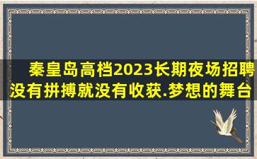秦皇岛高档2023长期夜场招聘没有拼搏就没有收获.梦想的舞台